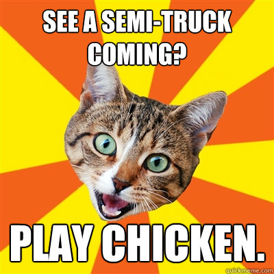 See a semi-truck coming? Play chicken.  Bad Advice Cat