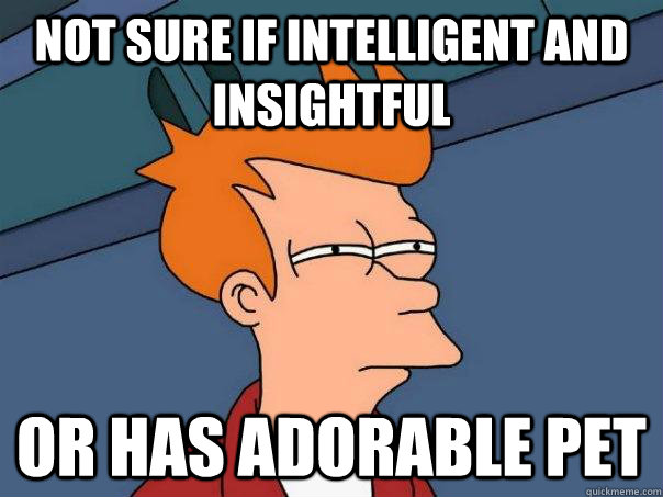 Not sure if intelligent and insightful Or has adorable pet  Futurama Fry