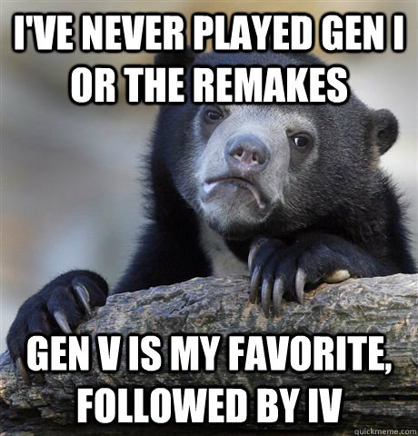 I've never played GEn I or the remakes Gen V is my favorite, followed by IV  Confession Bear