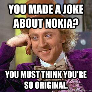 You made a joke about nokia? you must think you're so original.  Condescending Wonka