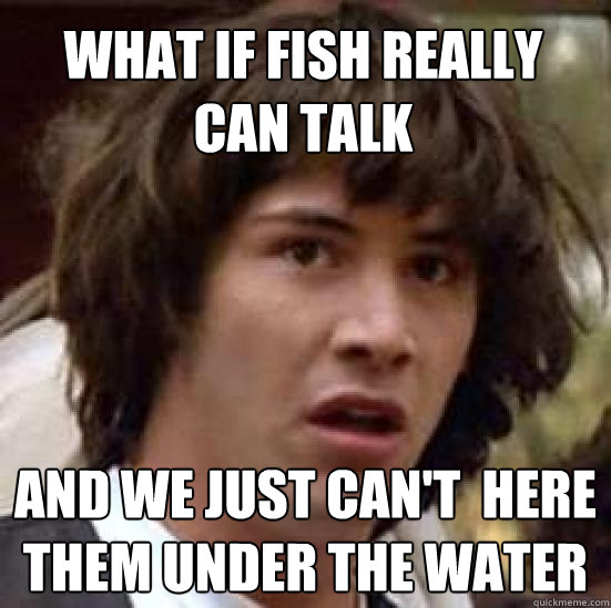 what if fish really can talk and we just can't  here them under the water - what if fish really can talk and we just can't  here them under the water  conspiracy keanu