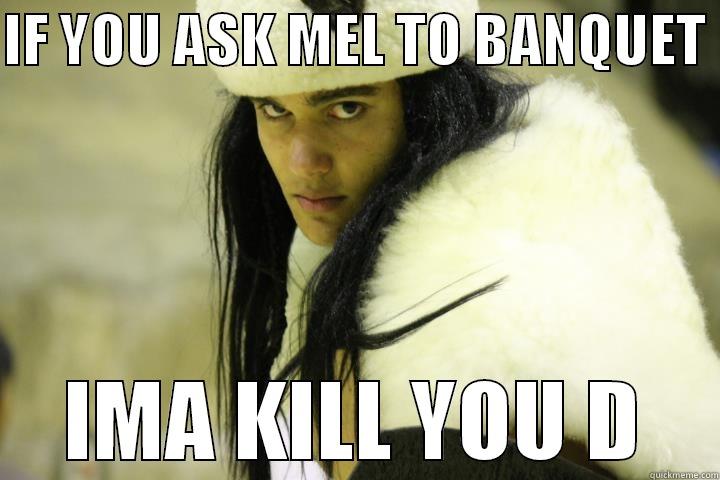 IF YOU ASK MEL TO BANQUET  IMA KILL YOU D Misc