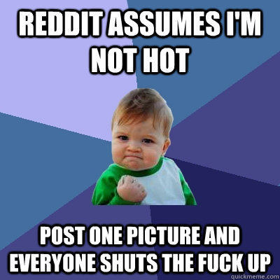 reddit assumes i'm not hot  post one picture and everyone shuts the fuck up - reddit assumes i'm not hot  post one picture and everyone shuts the fuck up  Success Kid