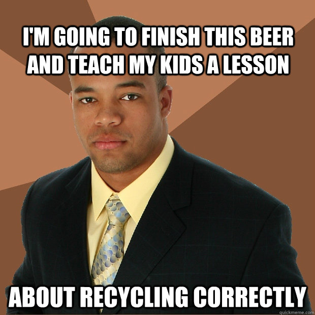 I'm going to finish this beer and teach my kids a lesson about recycling correctly  Successful Black Man