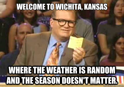 welcome to Wichita, Kansas where the weather is random and the season doesn't matter.  - welcome to Wichita, Kansas where the weather is random and the season doesn't matter.   Whose Line