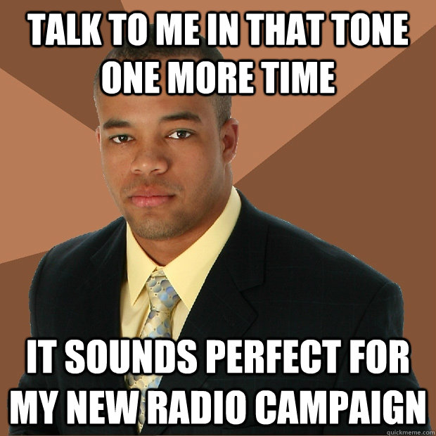 Talk to me in that tone one more time It sounds perfect for my new radio campaign  - Talk to me in that tone one more time It sounds perfect for my new radio campaign   Successful Black Man