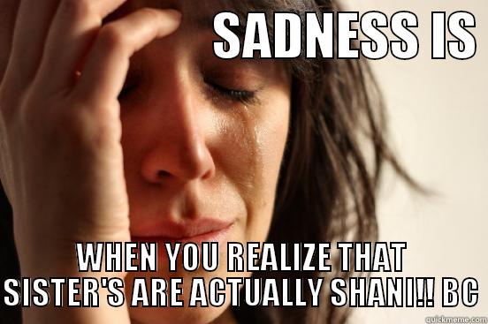                     SADNESS IS  WHEN YOU REALIZE THAT SISTER'S ARE ACTUALLY SHANI!! BC First World Problems