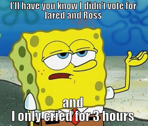 I'LL HAVE YOU KNOW I DIDN'T VOTE FOR JARED AND ROSS AND I ONLY CRIED FOR 3 HOURS Tough Spongebob