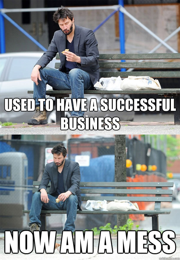 Used to have a Successful Business Now am a mess  Sad Keanu