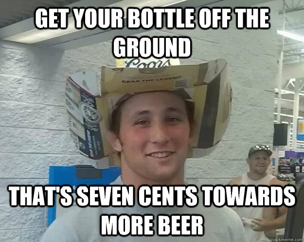 get your bottle off the ground that's seven cents towards more beer  