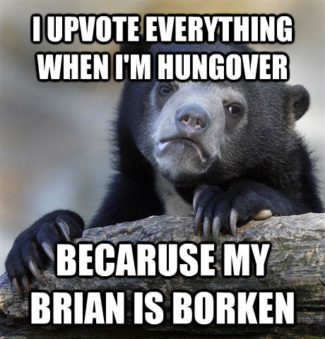 I UPVOTE EVERYTHING WHEN I'M HUNGOVER BECARUSE MY BRIAN IS BORKEN - I UPVOTE EVERYTHING WHEN I'M HUNGOVER BECARUSE MY BRIAN IS BORKEN  untitled meme