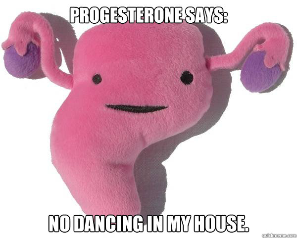 Progesterone says: No dancing in my house.  