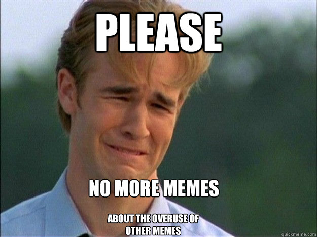 please No more memes  about the overuse of other memes - please No more memes  about the overuse of other memes  Misc