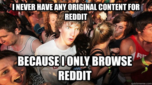 I never have any original content for reddit because i only browse reddit - I never have any original content for reddit because i only browse reddit  Sudden Clarity Clarence