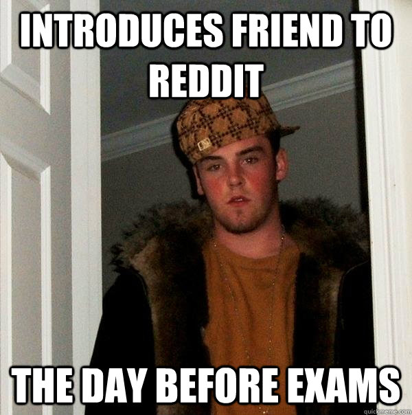 Introduces friend to Reddit the day before exams - Introduces friend to Reddit the day before exams  Scumbag Steve