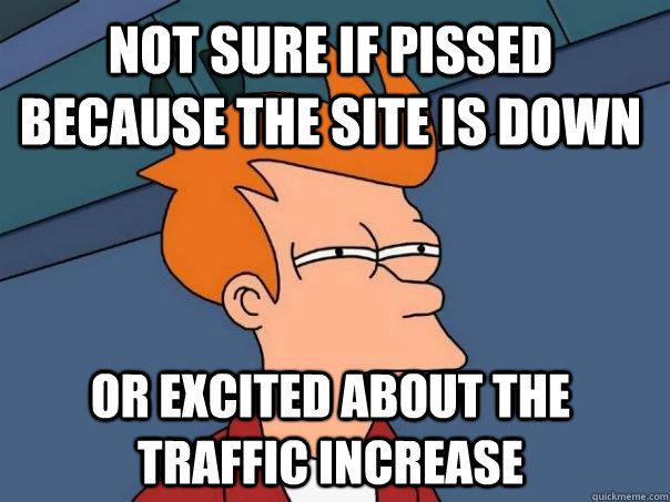 Not sure if pissed because the site is down Or excited about the traffic increase  Futurama Fry