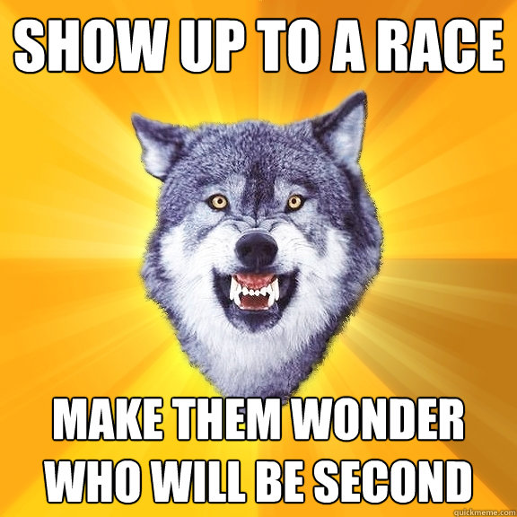 show up to a race make them wonder who will be second  Courage Wolf