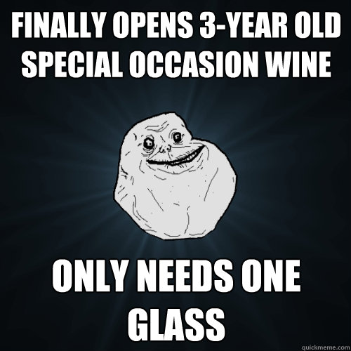 finally opens 3-year old special occasion wine only needs one glass  Forever Alone