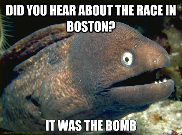 Did You hear about the race in boston? It was the bomb Caption 3 goes here  Bad Joke Eel