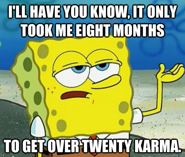 I'll have you know, it only took me eight months to get over twenty karma.  Tough Spongebob