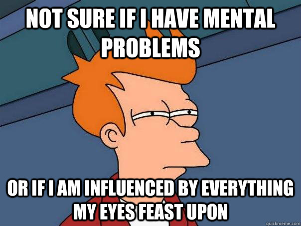 not sure if i have mental problems Or if i am influenced by everything my eyes feast upon  Futurama Fry