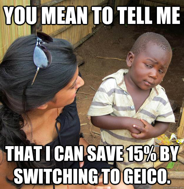 You mean to tell me that I can save 15% by switching to Geico. - You mean to tell me that I can save 15% by switching to Geico.  Skeptical Third World Kid