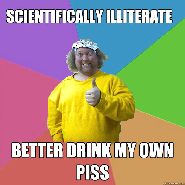 Scientifically illiterate Better drink my own piss  