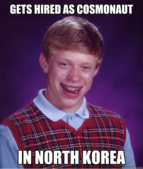 Gets hired as Cosmonaut In north korea  Bad Luck Brian