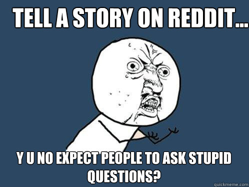 Tell a story on reddit... y u no expect people to ask stupid questions?  Y U No