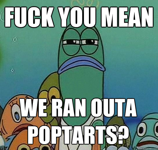 fUCK YOU MEAN WE RAN OUTA POPTARTS? - fUCK YOU MEAN WE RAN OUTA POPTARTS?  Serious fish SpongeBob