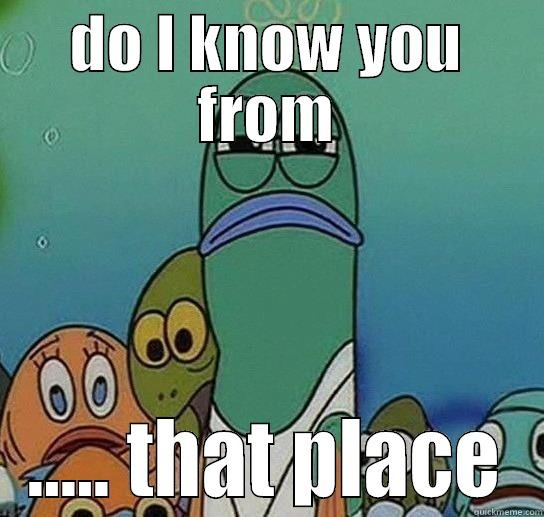 DO I KNOW YOU FROM ..... THAT PLACE Serious fish SpongeBob