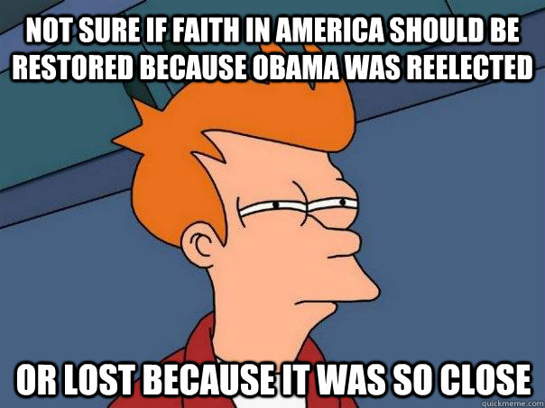 Not sure if faith in america should be restored because obama was reelected or lost because it was so close  Futurama Fry