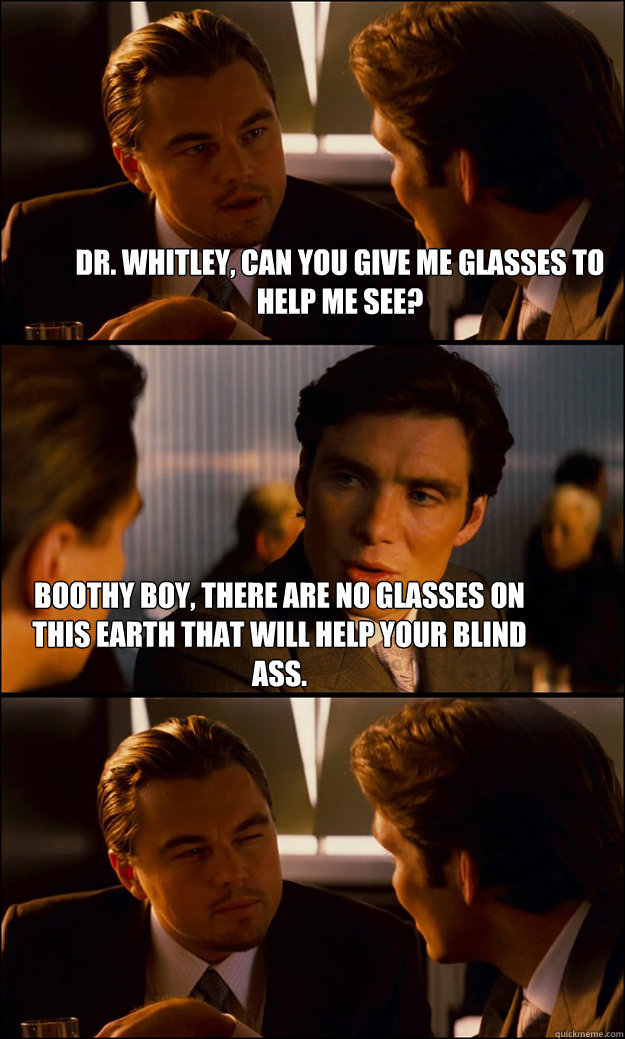 Dr. Whitley, can you give me glasses to help me see? Boothy boy, there are no glasses on this earth that will help your blind ass.  Inception