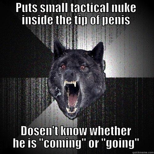 PUTS SMALL TACTICAL NUKE INSIDE THE TIP OF PENIS DOSEN'T KNOW WHETHER HE IS 