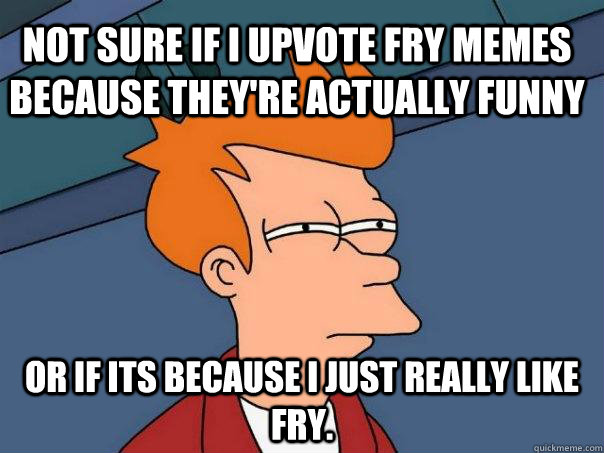 Not sure if I upvote Fry memes because they're actually funny Or if its because I just really like Fry. - Not sure if I upvote Fry memes because they're actually funny Or if its because I just really like Fry.  Futurama Fry