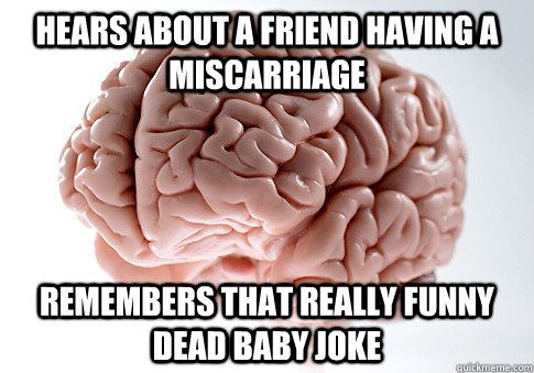 Hears about a friend having a miscarriage Remembers that really funny dead baby joke  Scumbag Brain