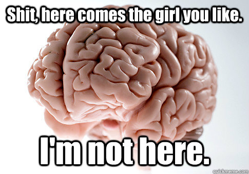 Shit, here comes the girl you like. I'm not here.  Scumbag Brain