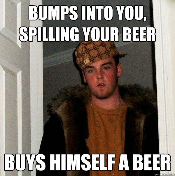 Bumps into you, spilling your beer Buys himself a beer  Scumbag Steve