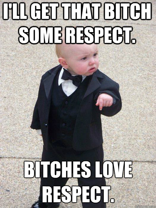 I'll get that bitch some respect. Bitches love respect.   Baby Godfather