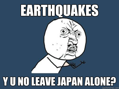 Earthquakes y u no leave japan alone?  Y U No