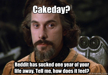 Cakeday? Reddit has sucked one year of your life away. Tell me, how does it feel?  