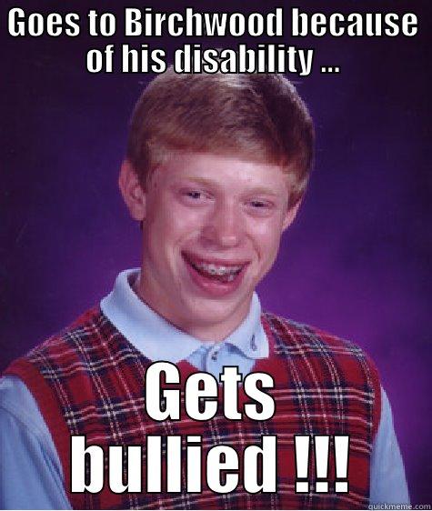 Gets bullied - GOES TO BIRCHWOOD BECAUSE OF HIS DISABILITY ... GETS BULLIED !!! Bad Luck Brian