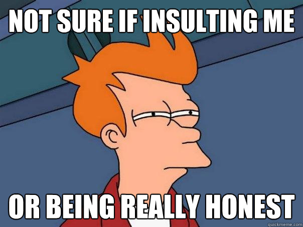 Not sure if insulting me  Or being really honest  Futurama Fry