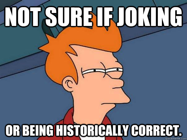 Not sure if joking Or being historically correct.  Futurama Fry