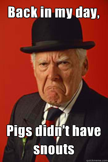 Back in my day, Pigs didn't have snouts    Pissed old guy