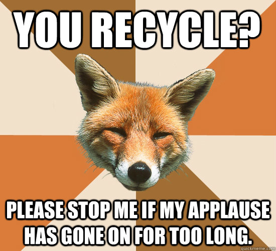 You recycle? Please stop me if my applause has gone on for too long.  Condescending Fox