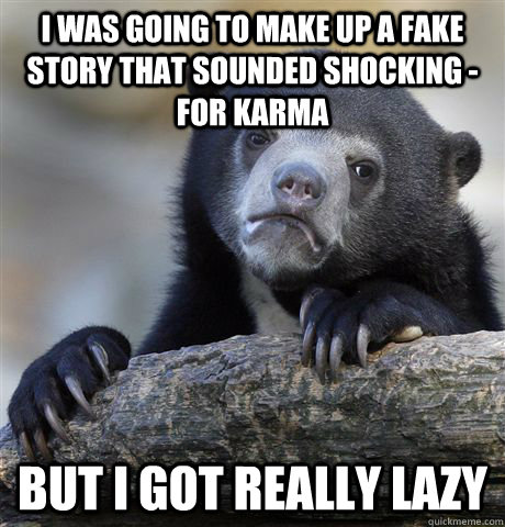 I was going to make up a fake story that sounded shocking - for karma But I got really lazy  Confession Bear