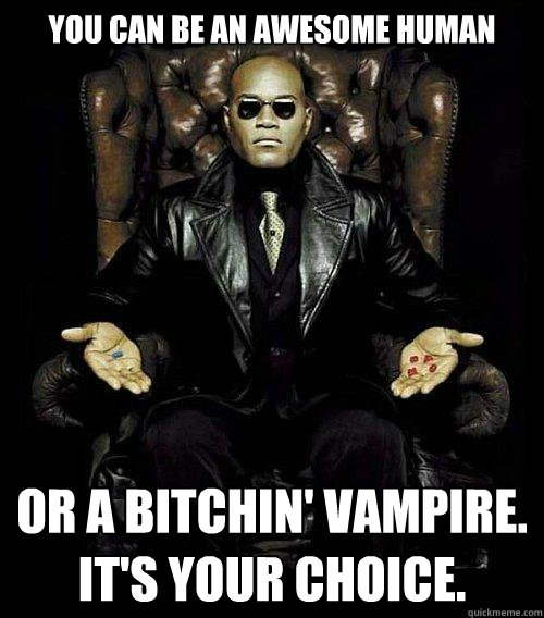 You can be an awesome human or a bitchin' vampire.  
It's Your choice.  Morpheus