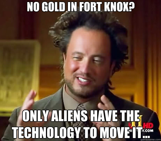 No gold in fort knox? Only Aliens have the technology to move it...  Ancient Aliens