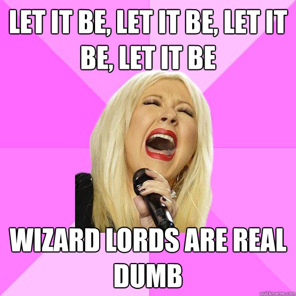 let it be, let it be, let it be, let it be wizard lords are real dumb  Wrong Lyrics Christina